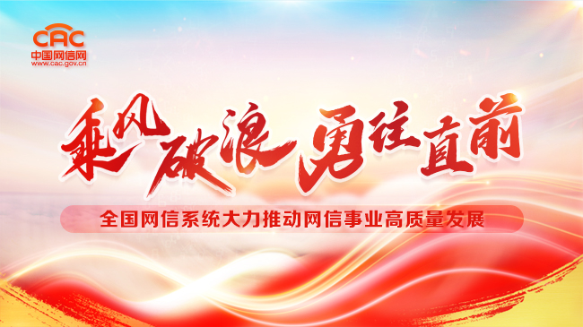 《乘风破浪 勇往直前 ?全国网信系统大力推动网信事业高质量发展》专题